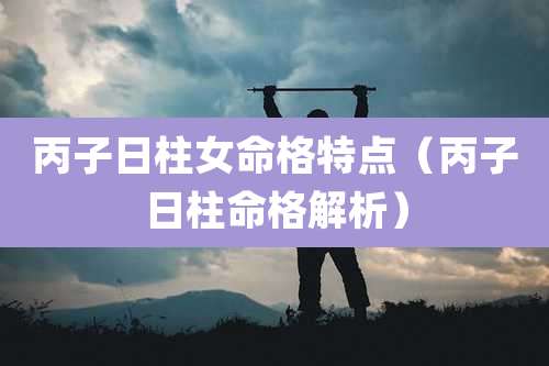 丙子日柱女命格特点（丙子日柱命格解析）