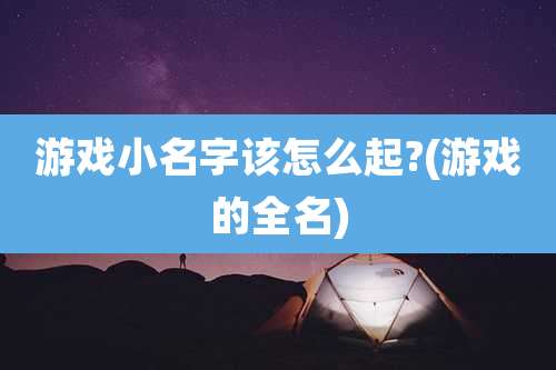 游戏小名字该怎么起?(游戏的全名)