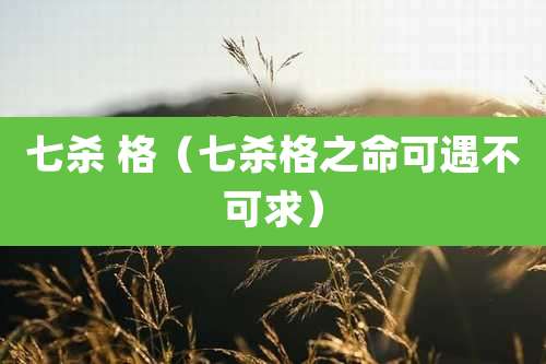七杀 格(七杀格之命可遇不可求)