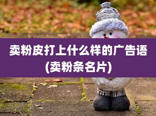 卖粉皮打上什么样的广告语(卖粉条名片)