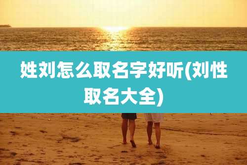 姓刘怎么取名字好听(刘性取名大全)