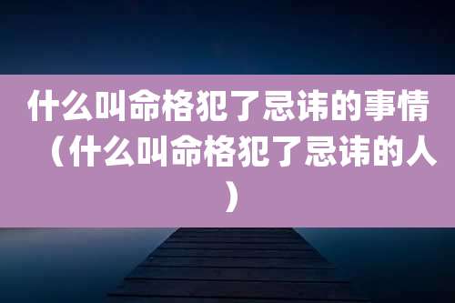 什么叫命格犯了忌讳的事情（什么叫命格犯了忌讳的人）