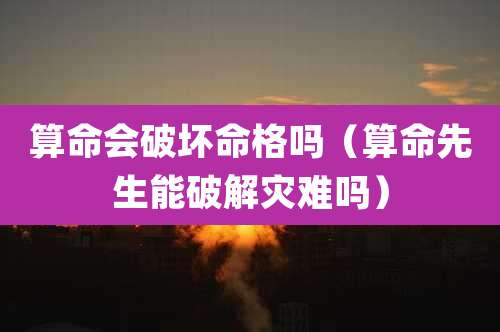 算命会破坏命格吗(算命先生能破解灾难吗)