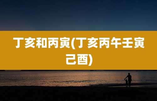 丁亥和丙寅(丁亥丙午壬寅己酉)