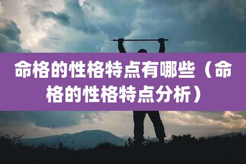 命格的性格特点有哪些（命格的性格特点分析）