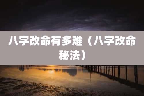 八字改命有多难（八字改命秘法）