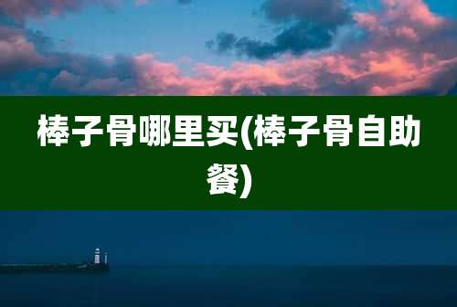 棒子骨哪里买(棒子骨自助餐)