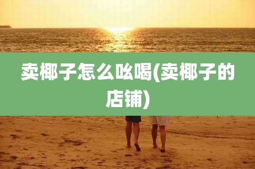 卖椰子怎么吆喝(卖椰子的店铺)