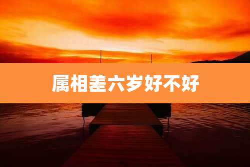 属相差六岁好不好