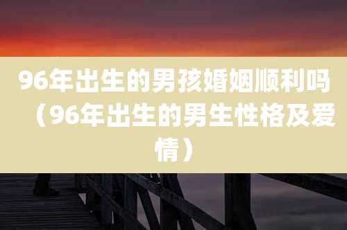 96年出生的男孩婚姻顺利吗（96年出生的男生性格及爱情）