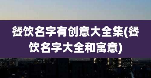 餐饮名字有创意大全集(餐饮名字大全和寓意)