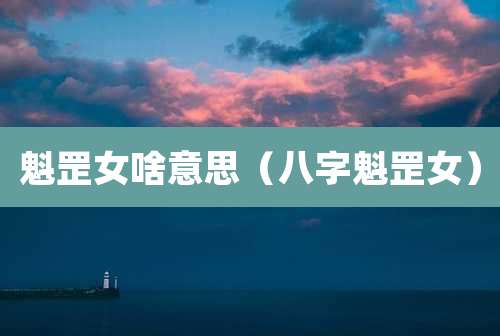 魁罡女啥意思(八字魁罡女)