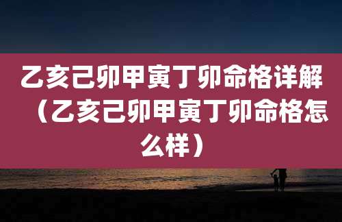 乙亥己卯甲寅丁卯命格详解（乙亥己卯甲寅丁卯命格怎么样）