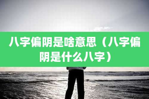 八字偏阴是啥意思（八字偏阴是什么八字）