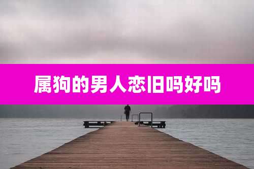 属狗的男人恋旧吗好吗