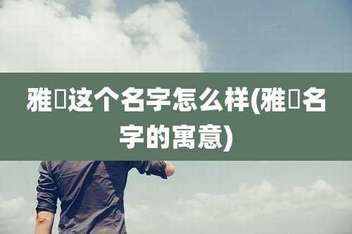 雅珺这个名字怎么样(雅珺名字的寓意)