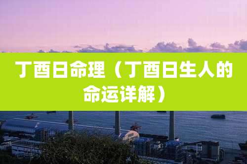 丁酉日命理(丁酉日生人的命运详解)