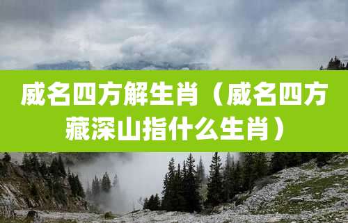 威名四方解生肖（威名四方藏深山指什么生肖）