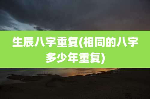 生辰八字重复(相同的八字多少年重复)