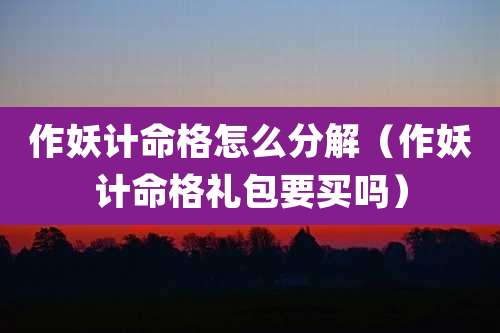 作妖计命格怎么分解（作妖计命格礼包要买吗）