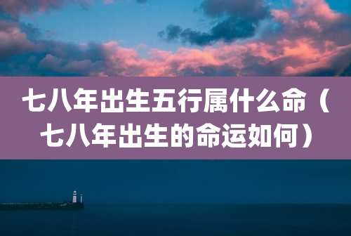 七八年出生五行属什么命(七八年出生的命运如何)