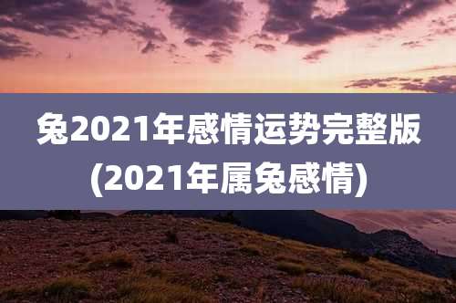 兔2021年感情运势完整版(2021年属兔感情)