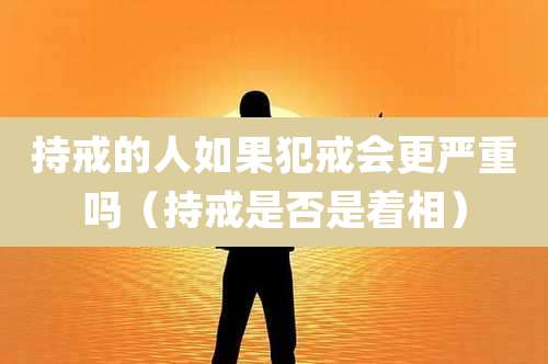 持戒的人如果犯戒会更严重吗(持戒是否是着相)