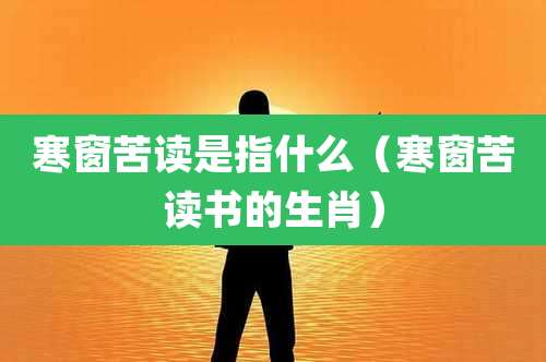 寒窗苦读是指什么（寒窗苦读书的生肖）