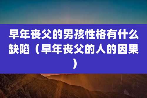 早年丧父的男孩性格有什么缺陷（早年丧父的人的因果）