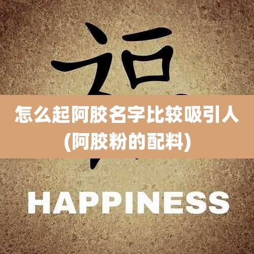 怎么起阿胶名字比较吸引人(阿胶粉的配料)