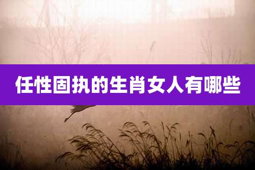 任性固执的生肖女人有哪些