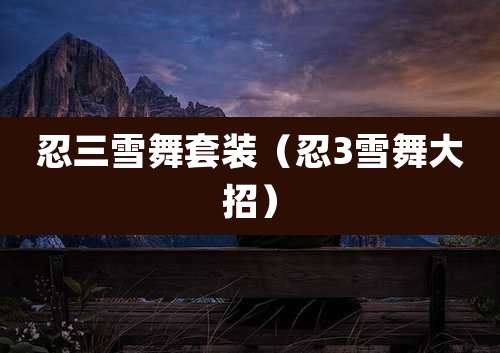 忍三雪舞套装(忍3雪舞大招)