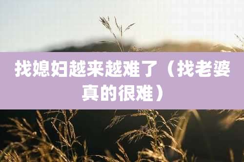 找媳妇越来越难了(找老婆真的很难)