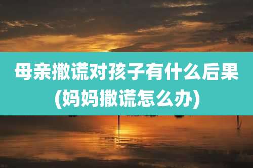 母亲撒谎对孩子有什么后果(妈妈撒谎怎么办)