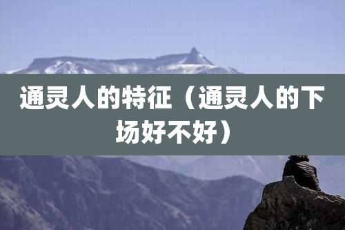 通灵人的特征(通灵人的下场好不好)