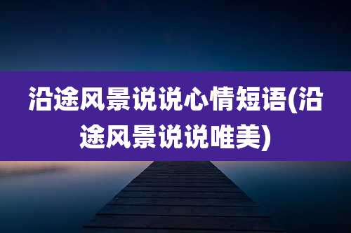 沿途风景说说心情短语(沿途风景说说唯美)