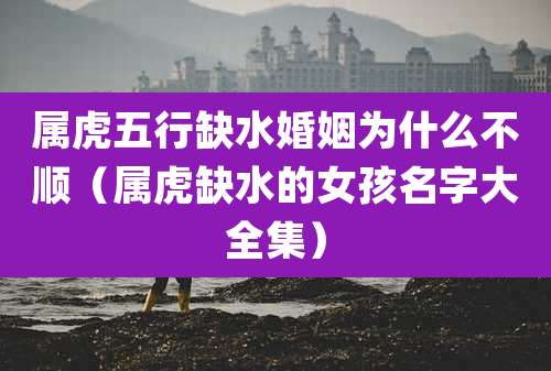 属虎五行缺水婚姻为什么不顺(属虎缺水的女孩名字大全集)