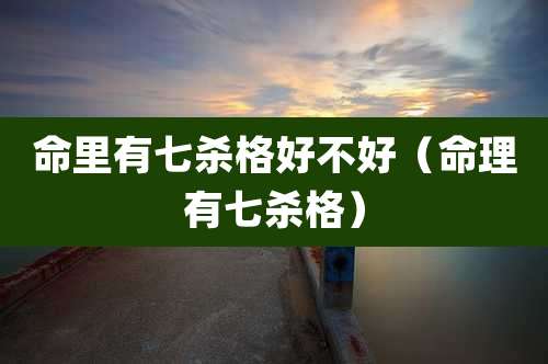 命里有七杀格好不好(命理有七杀格)