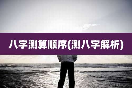 八字测算顺序(测八字解析)