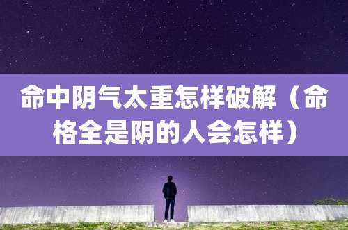 命中阴气太重怎样破解（命格全是阴的人会怎样）