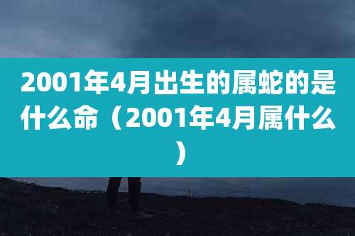 2001年4月出生的属蛇的是什么命（2001年4月属什么）