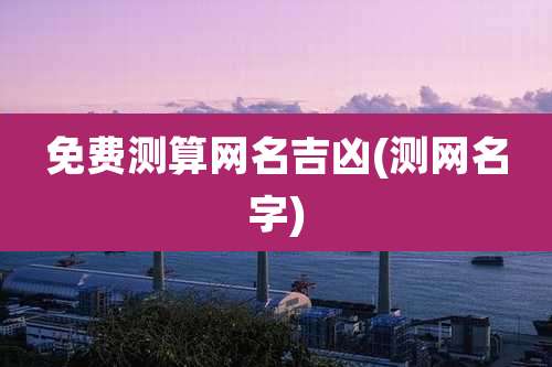 免费测算网名吉凶(测网名字)
