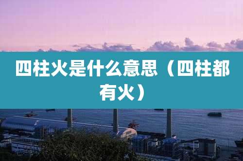 四柱火是什么意思(四柱都有火)