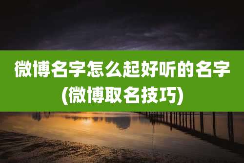 微博名字怎么起好听的名字(微博取名技巧)