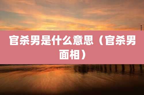 官杀男是什么意思（官杀男面相）