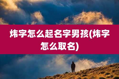炜字怎么起名字男孩(炜字怎么取名)