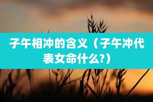 子午相冲的含义（子午冲代表女命什么?）