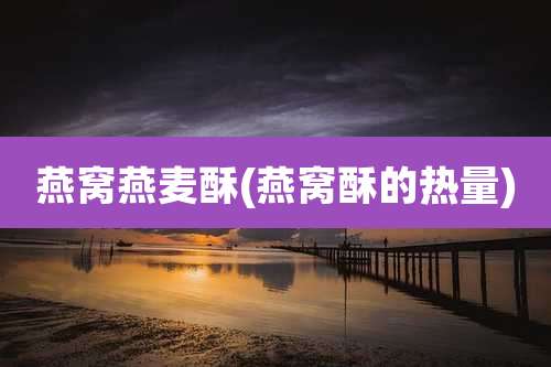 燕窝燕麦酥(燕窝酥的热量)