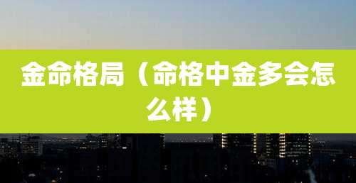 金命格局(命格中金多会怎么样)