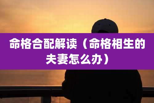 命格合配解读(命格相生的夫妻怎么办)